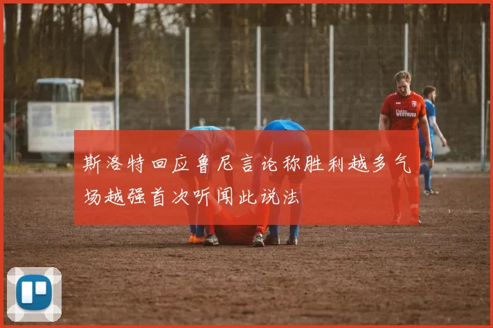 斯洛特回应鲁尼言论称胜利越多气场越强首次听闻此说法