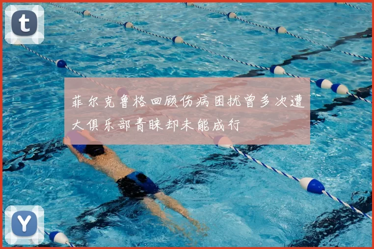 菲尔克鲁格回顾伤病困扰曾多次遭大俱乐部青睐却未能成行