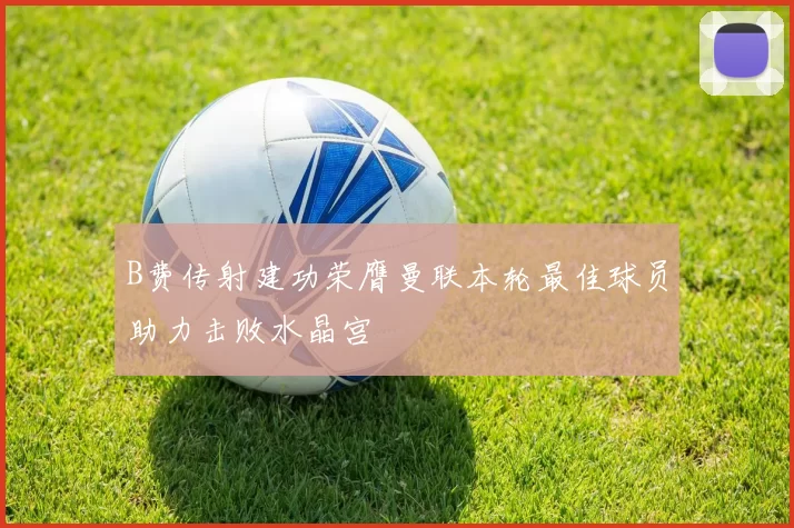 B费传射建功荣膺曼联本轮最佳球员助力击败水晶宫
