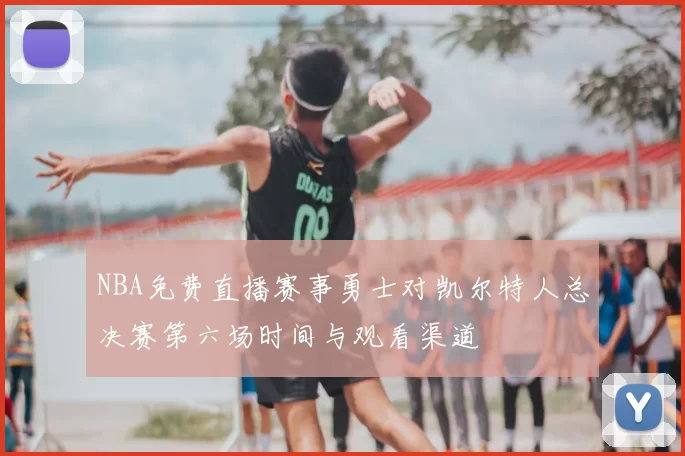 NBA免费直播赛事勇士对凯尔特人总决赛第六场时间与观看渠道