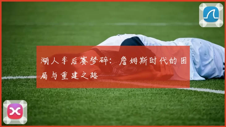 湖人季后赛梦碎：詹姆斯时代的困局与重建之路
