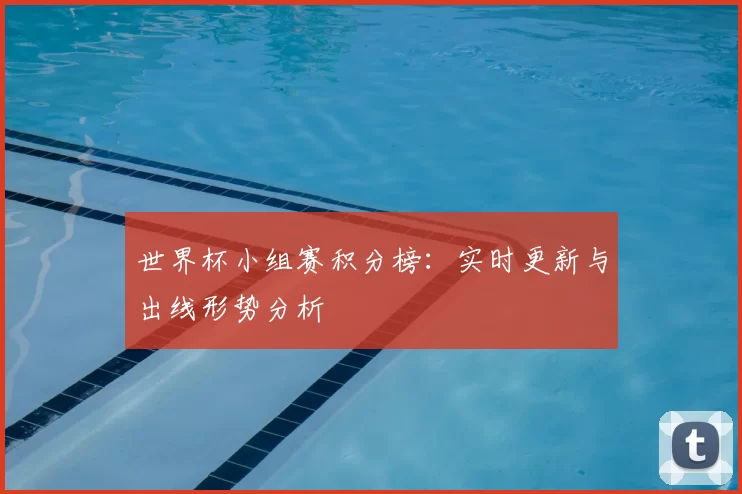 世界杯小组赛积分榜：实时更新与出线形势分析