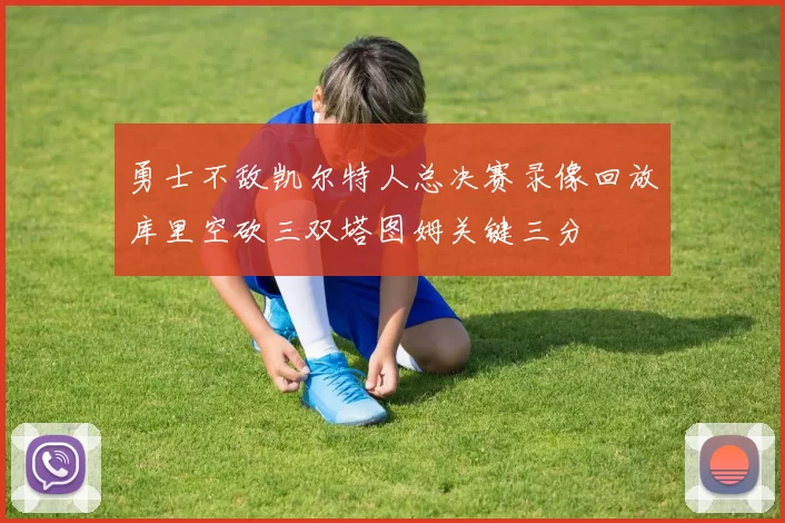 勇士不敌凯尔特人总决赛录像回放库里空砍三双塔图姆关键三分