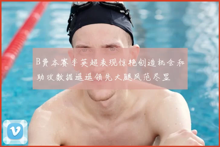 B费本赛季英超表现惊艳创造机会和助攻数据遥遥领先大腿风范尽显