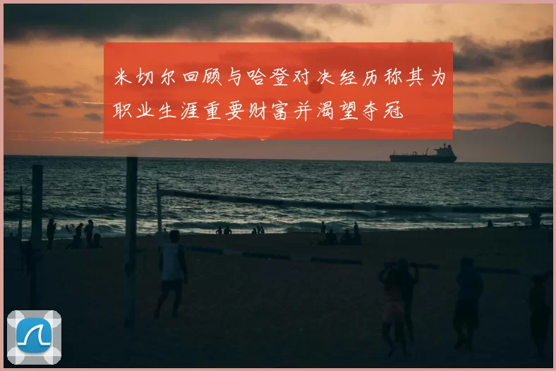 米切尔回顾与哈登对决经历称其为职业生涯重要财富并渴望夺冠