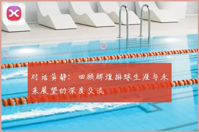 对话黄静：回顾辉煌排球生涯与未来展望的深度交流