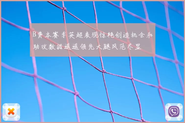 B费本赛季英超表现惊艳创造机会和助攻数据遥遥领先大腿风范尽显