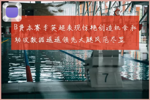 B费本赛季英超表现惊艳创造机会和助攻数据遥遥领先大腿风范尽显