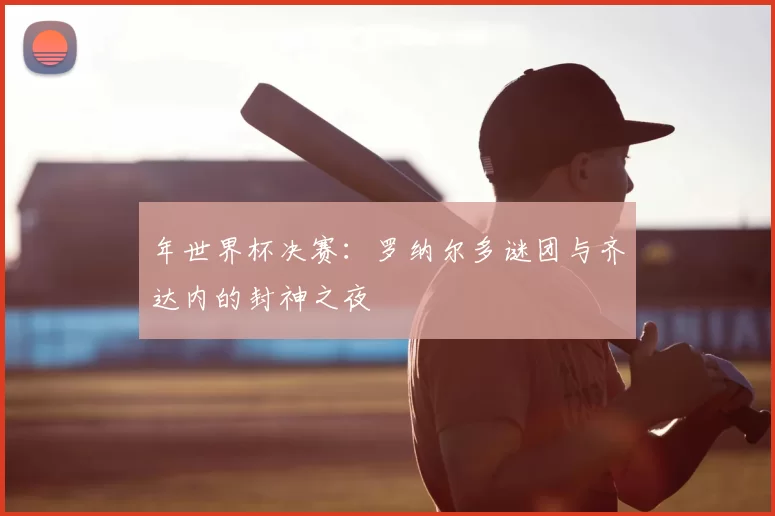 年世界杯决赛：罗纳尔多谜团与齐达内的封神之夜