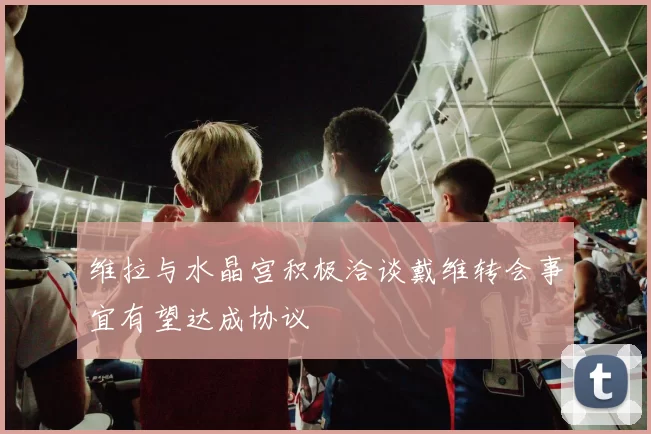维拉与水晶宫积极洽谈戴维转会事宜有望达成协议