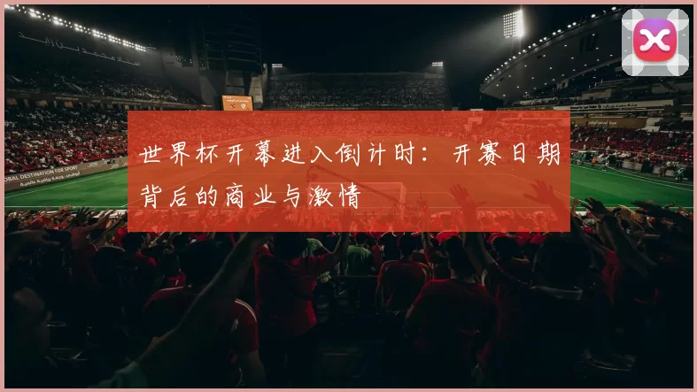 世界杯开幕进入倒计时:开赛日期背后的商业与激情