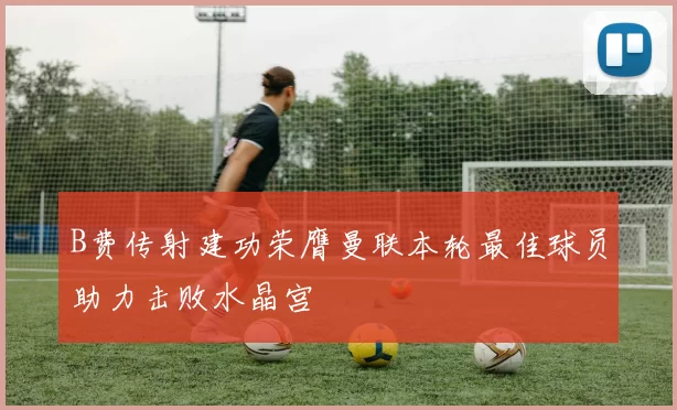 B费传射建功荣膺曼联本轮最佳球员助力击败水晶宫