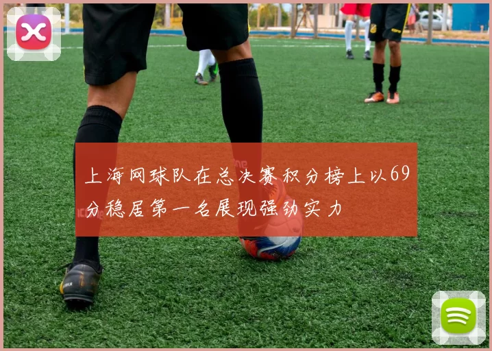 上海网球队在总决赛积分榜上以69分稳居第一名展现强劲实力