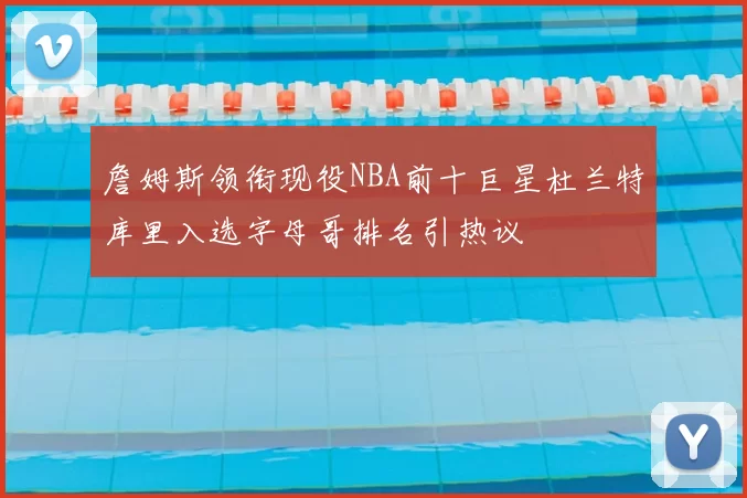 詹姆斯领衔现役NBA前十巨星杜兰特库里入选字母哥排名引热议