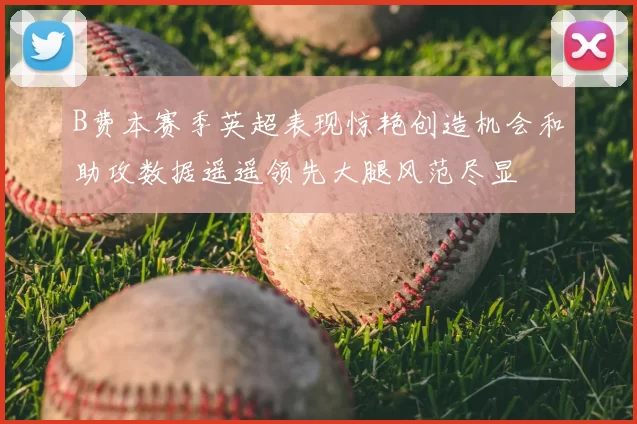B费本赛季英超表现惊艳创造机会和助攻数据遥遥领先大腿风范尽显