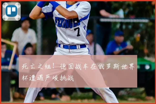 死亡之组！德国战车在俄罗斯世界杯遭遇严峻挑战