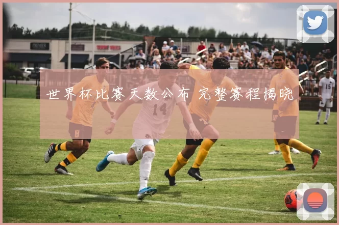 世界杯比赛天数公布 完整赛程揭晓