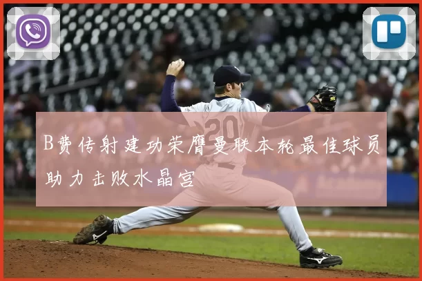 B费传射建功荣膺曼联本轮最佳球员助力击败水晶宫