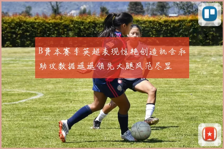 B费本赛季英超表现惊艳创造机会和助攻数据遥遥领先大腿风范尽显