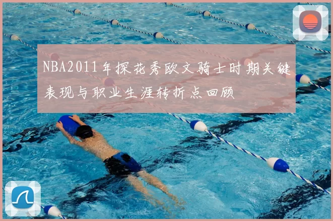 NBA2011年探花秀欧文骑士时期关键表现与职业生涯转折点回顾