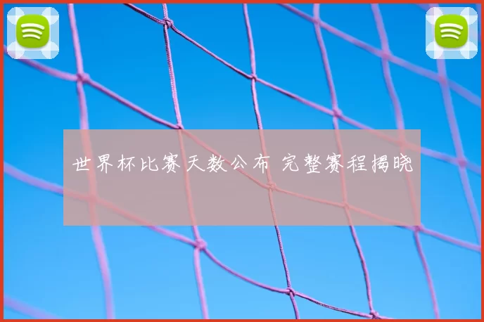 世界杯比赛天数公布 完整赛程揭晓