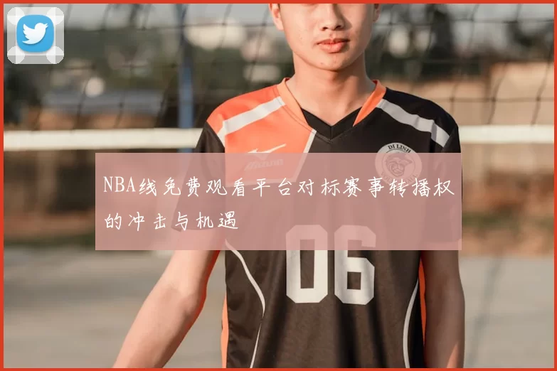 NBA线免费观看平台对标赛事转播权的冲击与机遇