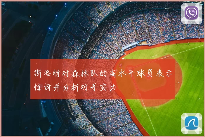 斯洛特对森林队的高水平球员表示惊讶并分析对手实力