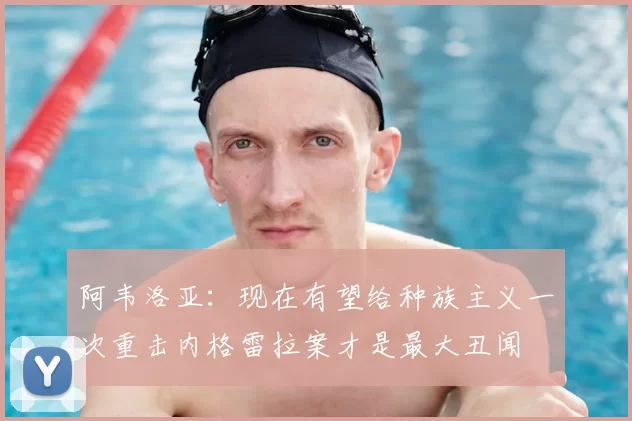 阿韦洛亚：现在有望给种族主义一次重击内格雷拉案才是最大丑闻