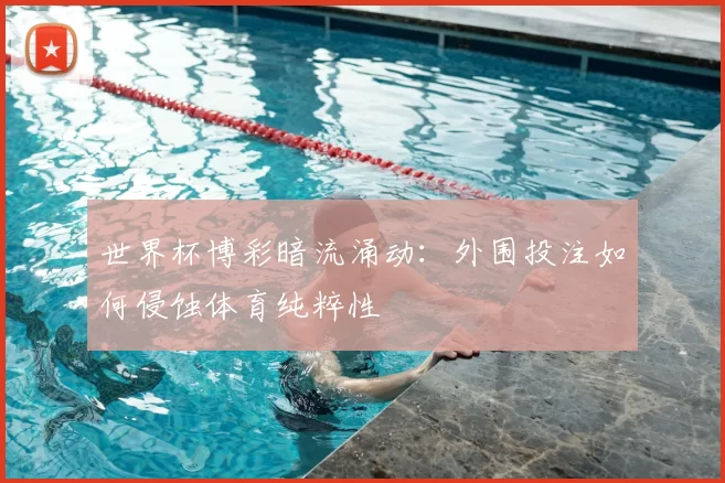 世界杯博彩暗流涌动：外围投注如何侵蚀体育纯粹性