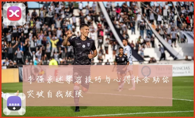 李强亲述攀岩技巧与心得体会助你突破自我极限