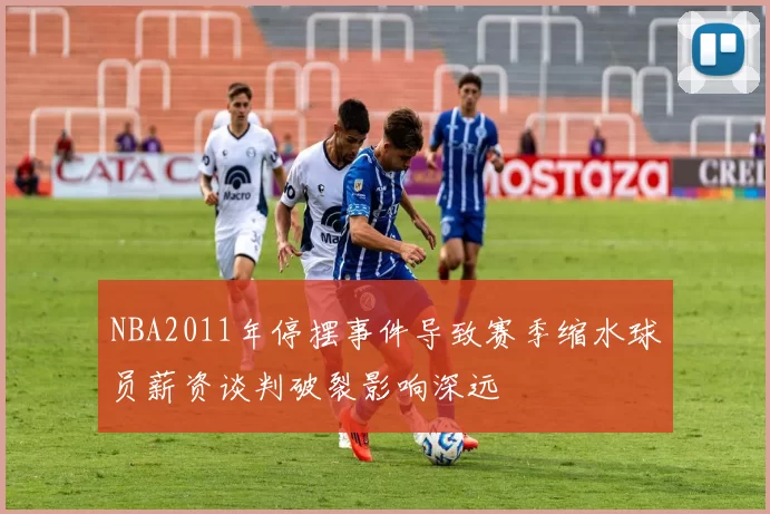 NBA2011年停摆事件导致赛季缩水球员薪资谈判破裂影响深远