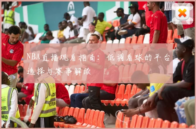 NBA直播观看指南：低调看球的平台选择与赛事解读