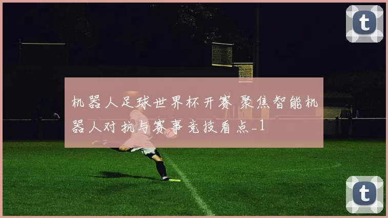 机器人足球世界杯开赛 聚焦智能机器人对抗与赛事竞技看点_1