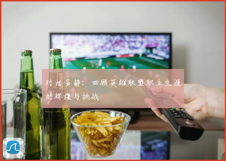 对话黄静：回顾英雄联盟职业生涯的辉煌与挑战
