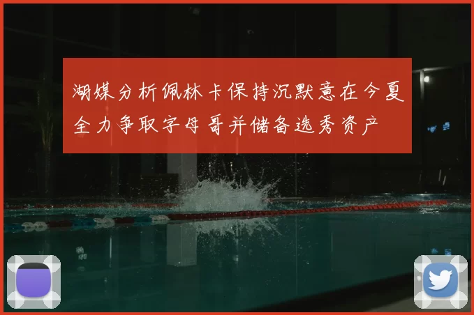 湖媒分析佩林卡保持沉默意在今夏全力争取字母哥并储备选秀资产