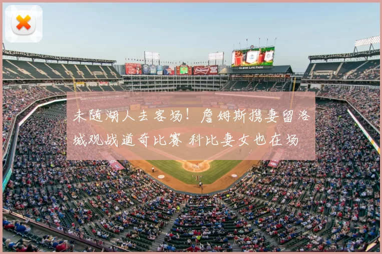 未随湖人去客场!詹姆斯携妻留洛城观战道奇比赛 科比妻女也在场