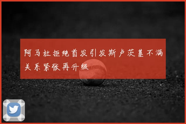 阿马杜拒绝首发引发斯卢茨基不满关系紧张再升级
