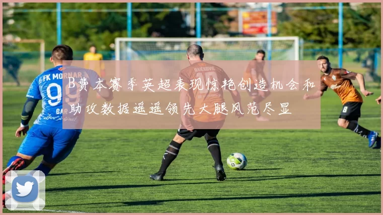 B费本赛季英超表现惊艳创造机会和助攻数据遥遥领先大腿风范尽显