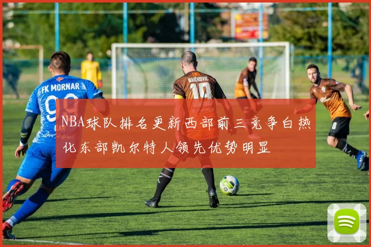 NBA球队排名更新西部前三竞争白热化东部凯尔特人领先优势明显