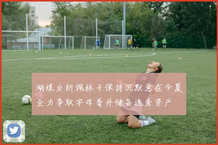 湖媒分析佩林卡保持沉默意在今夏全力争取字母哥并储备选秀资产