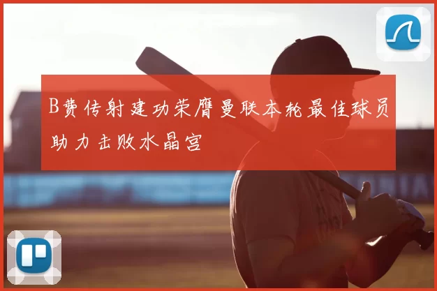 B费传射建功荣膺曼联本轮最佳球员助力击败水晶宫