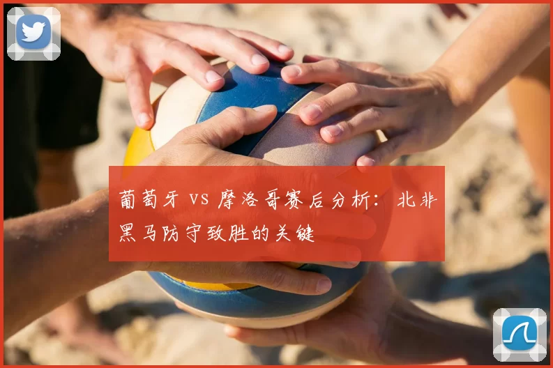 葡萄牙 vs 摩洛哥赛后分析：北非黑马防守致胜的关键