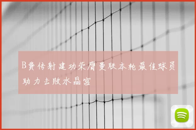 B费传射建功荣膺曼联本轮最佳球员助力击败水晶宫