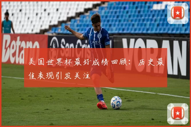 美国世界杯最好成绩回顾：历史最佳表现引发关注