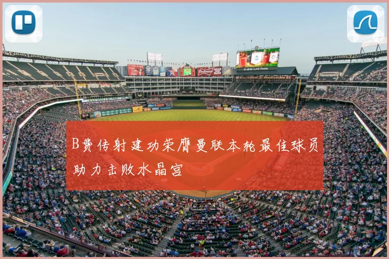 B费传射建功荣膺曼联本轮最佳球员助力击败水晶宫