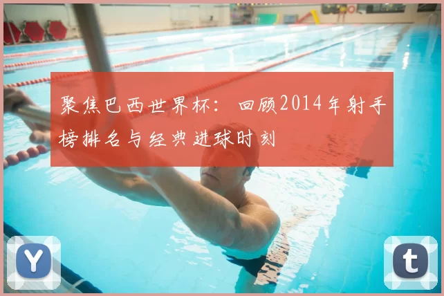 聚焦巴西世界杯：回顾2014年射手榜排名与经典进球时刻
