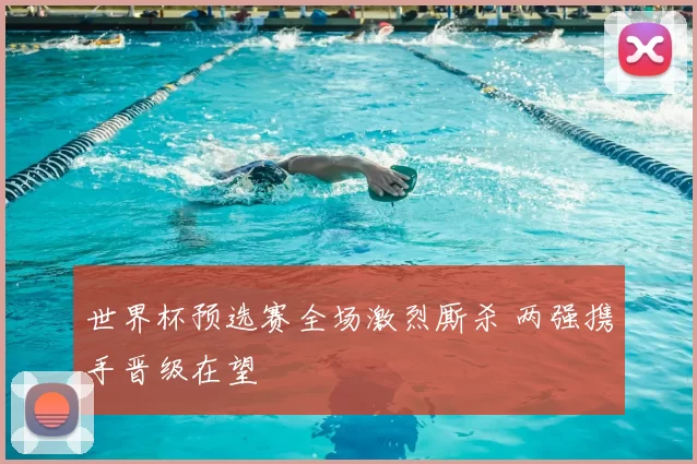世界杯预选赛全场激烈厮杀 两强携手晋级在望