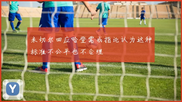 米切尔回应哈登需戒指论认为这种标准不公平也不合理