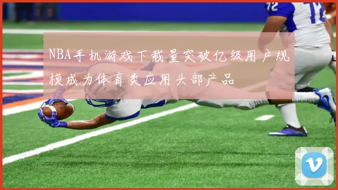 NBA手机游戏下载量突破亿级用户规模成为体育类应用头部产品