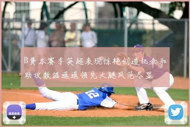 B费本赛季英超表现惊艳创造机会和助攻数据遥遥领先大腿风范尽显